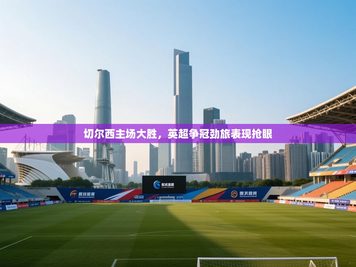 切尔西主场大胜，英超争冠劲旅表现抢眼  第2张