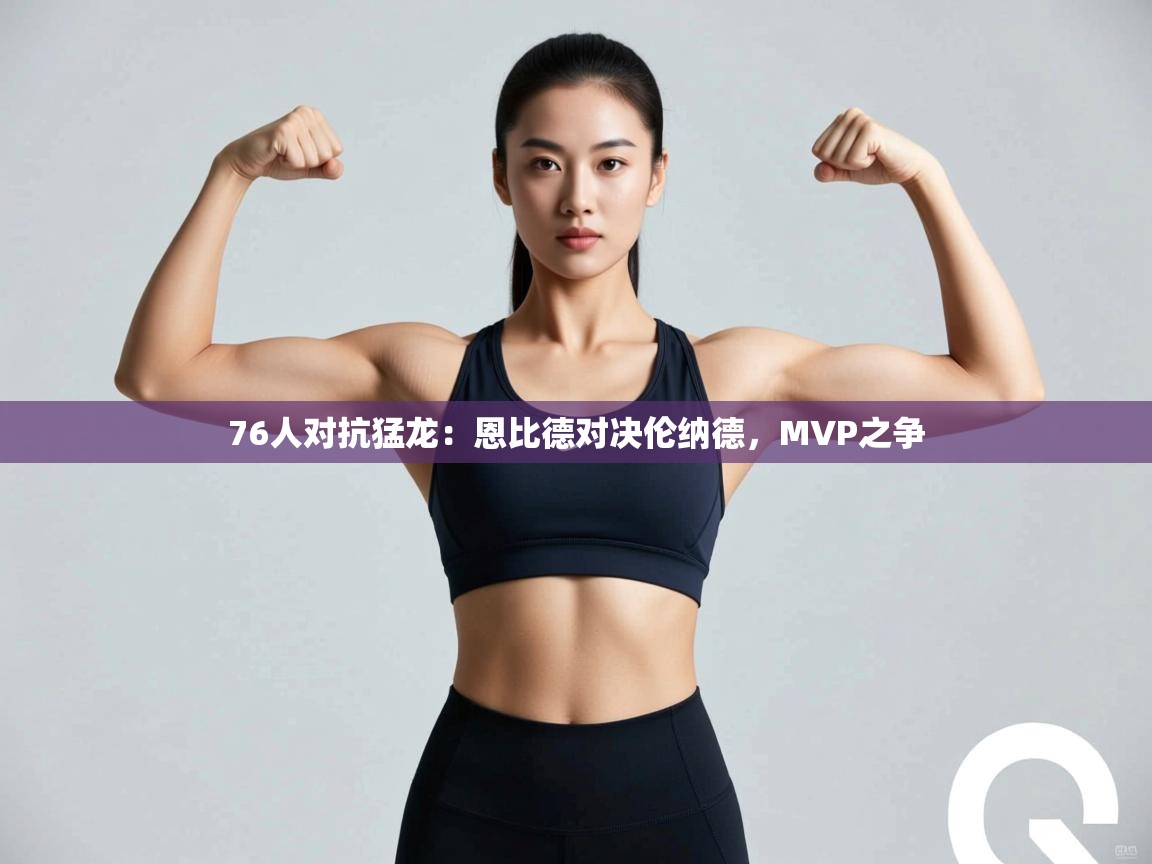 76人对抗猛龙：恩比德对决伦纳德，MVP之争  第2张