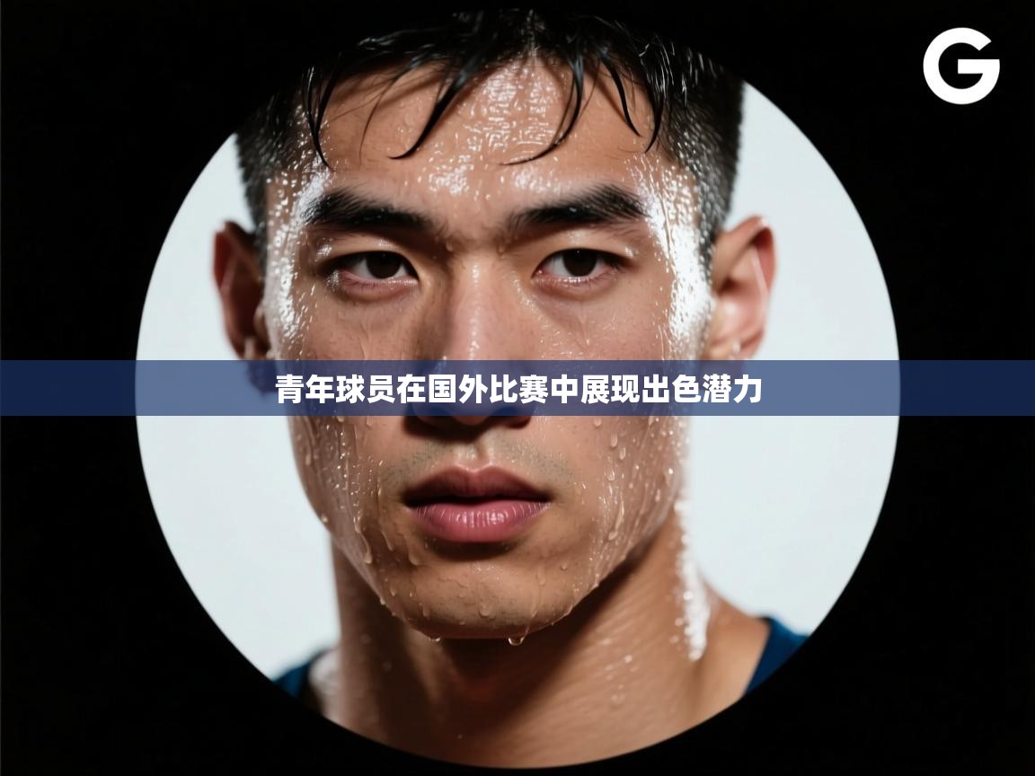 青年球员在国外比赛中展现出色潜力  第1张