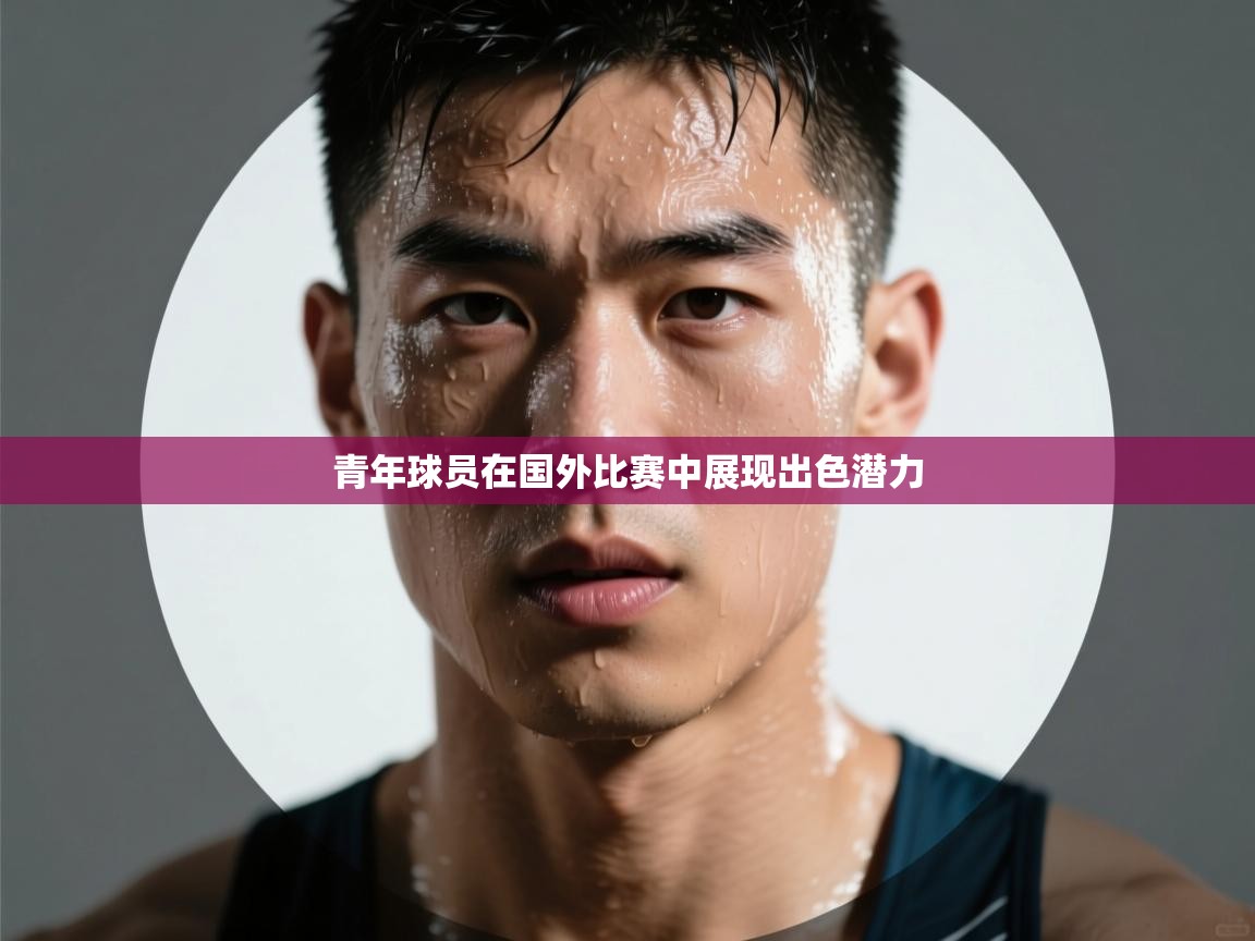 青年球员在国外比赛中展现出色潜力  第2张