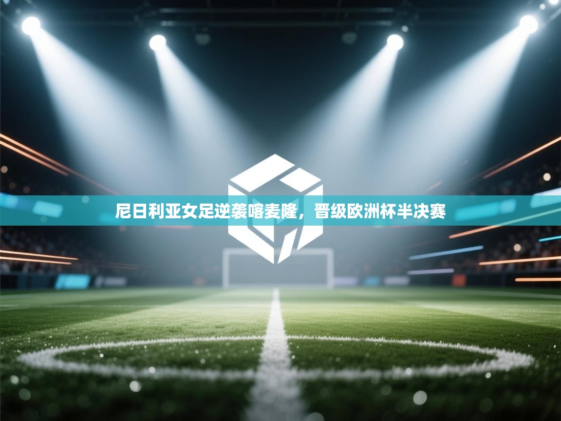 尼日利亚女足逆袭喀麦隆，晋级欧洲杯半决赛  第1张