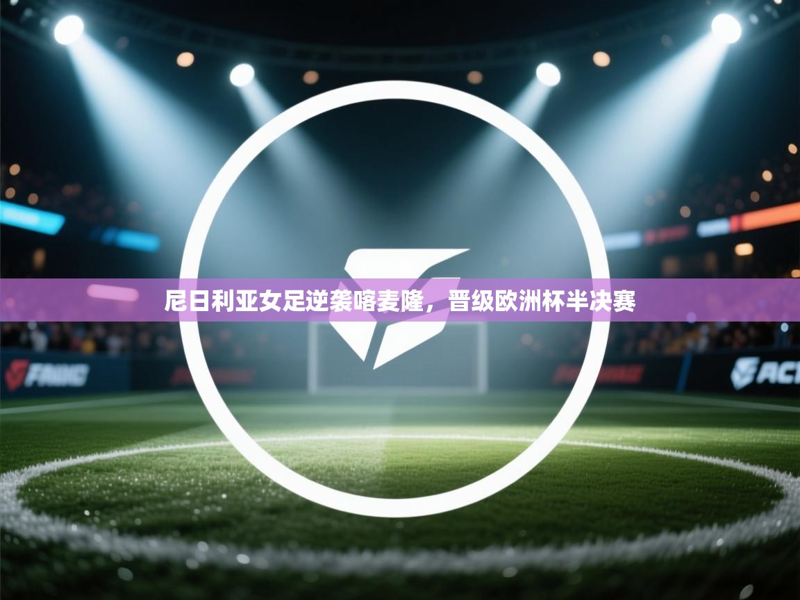 尼日利亚女足逆袭喀麦隆，晋级欧洲杯半决赛  第2张