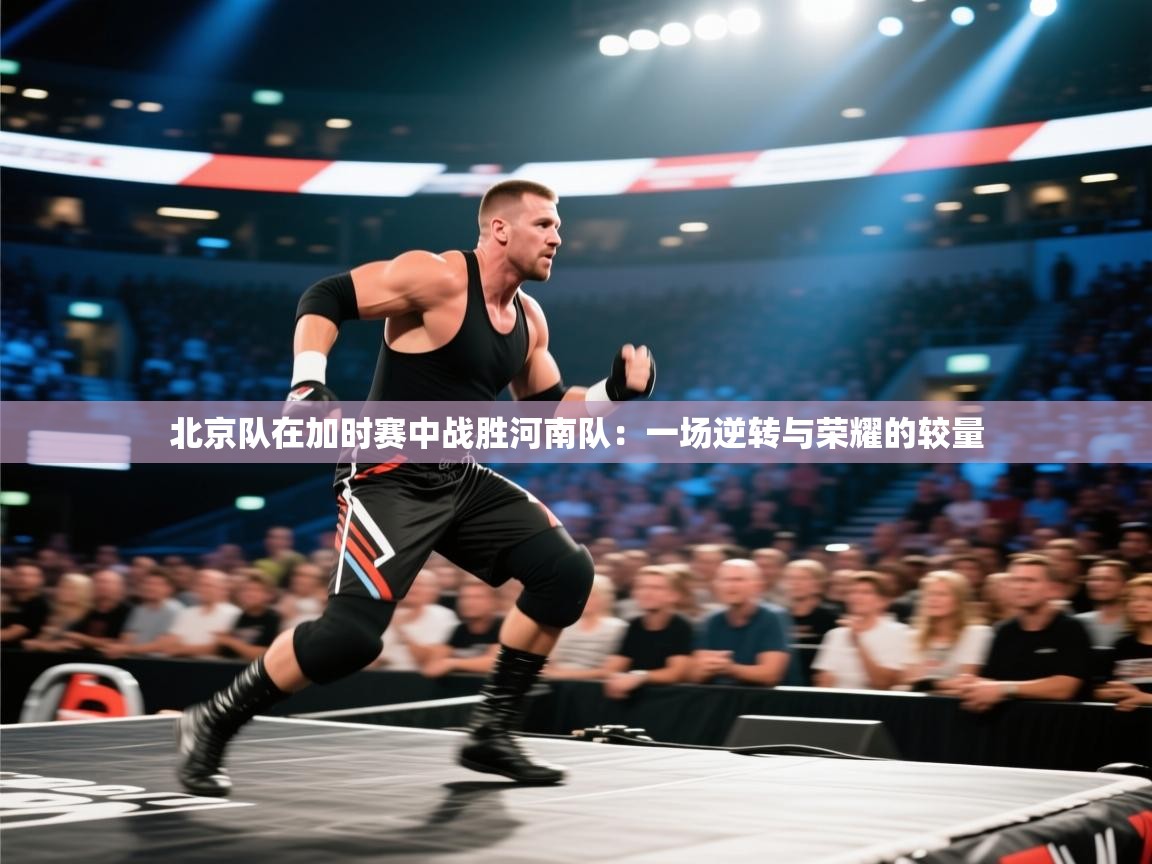 北京队在加时赛中战胜河南队：一场逆转与荣耀的较量  第2张
