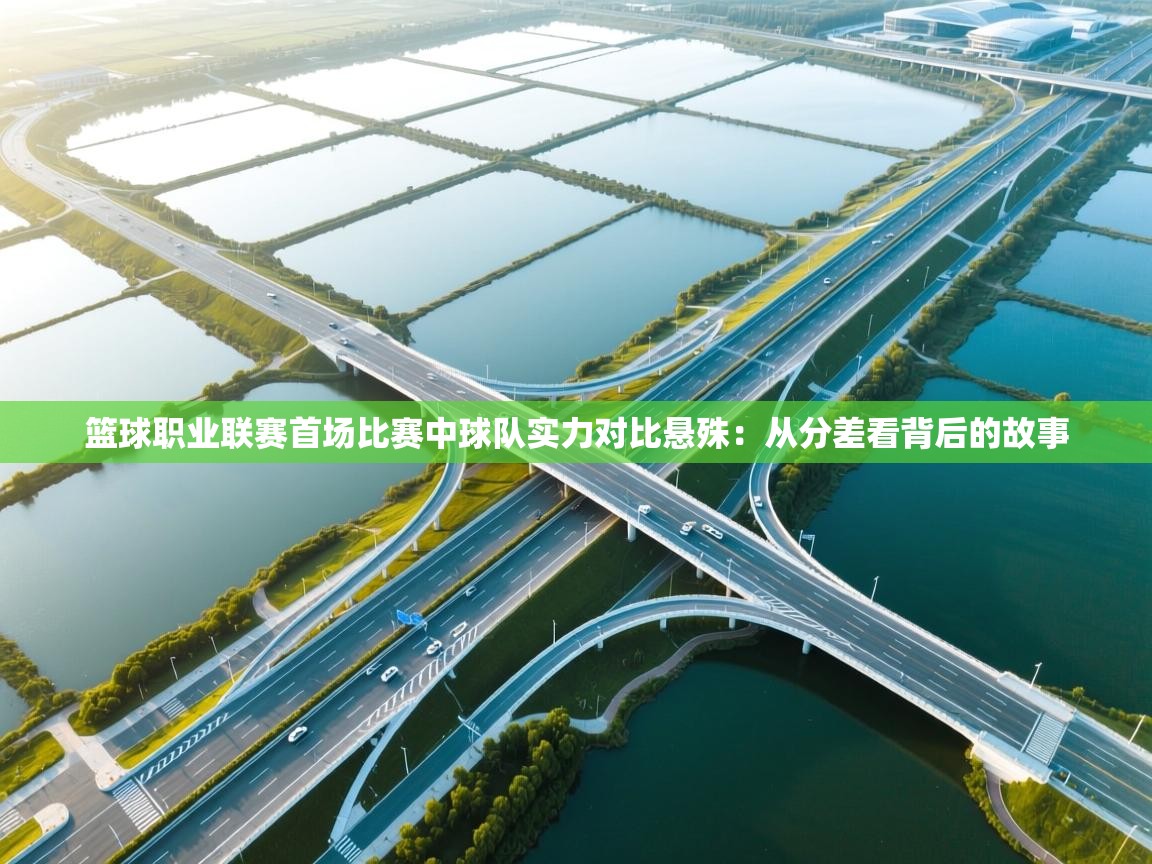 篮球职业联赛首场比赛中球队实力对比悬殊:从分差看背后的故事 第1张