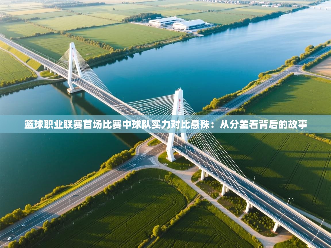 篮球职业联赛首场比赛中球队实力对比悬殊:从分差看背后的故事 第2张